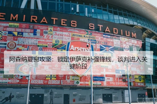 阿森纳夏窗攻坚：锁定伊萨克补强锋线，谈判进入关键阶段