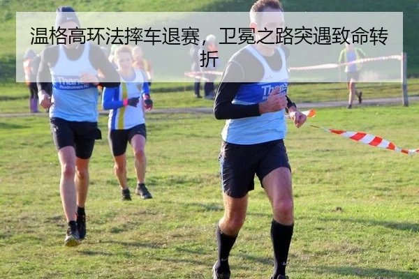 温格高环法摔车退赛，卫冕之路突遇致命转折